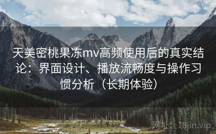 天美密桃果冻mv高频使用后的真实结论:界面设计、播放流畅度与操作习惯分析(长期体验)-第1张图片 天美密桃果冻mv高频使用后的真实结论:界面设计、播放流畅度与操作习惯分析(长期体验)-第1张图片