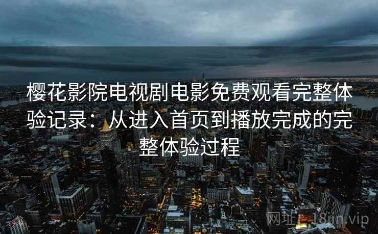 樱花影院电视剧电影免费观看完整体验记录:从进入首页到播放完成的完整体验过程-第2张图片 樱花影院电视剧电影免费观看完整体验记录:从进入首页到播放完成的完整体验过程-第2张图片
