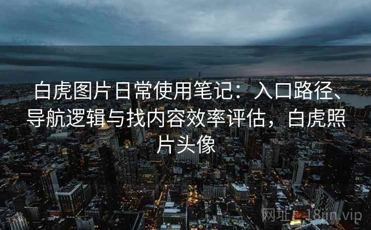 白虎图片日常使用笔记:入口路径、导航逻辑与找内容效率评估,白虎照片头像-第1张图片 白虎图片日常使用笔记:入口路径、导航逻辑与找内容效率评估,白虎照片头像-第1张图片