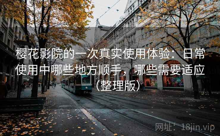 樱花影院的一次真实使用体验:日常使用中哪些地方顺手,哪些需要适应(整理版)-第1张图片 樱花影院的一次真实使用体验:日常使用中哪些地方顺手,哪些需要适应(整理版)-第1张图片