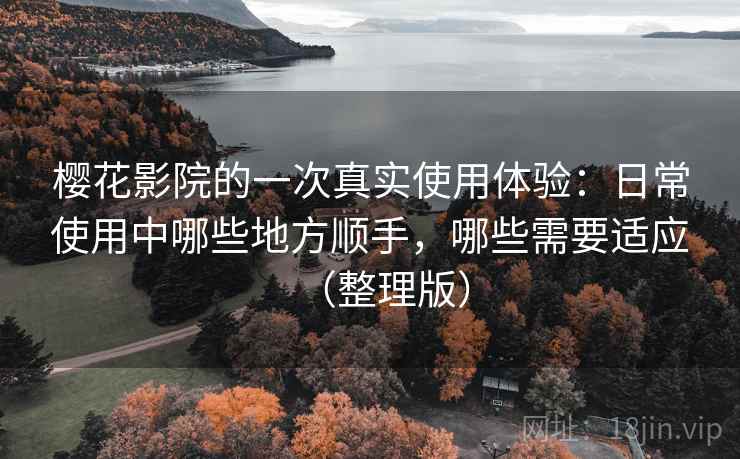 樱花影院的一次真实使用体验:日常使用中哪些地方顺手,哪些需要适应(整理版)-第2张图片 樱花影院的一次真实使用体验:日常使用中哪些地方顺手,哪些需要适应(整理版)-第2张图片