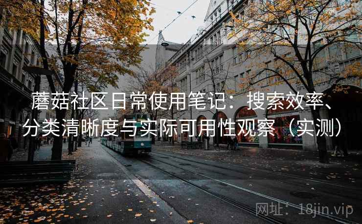 蘑菇社区日常使用笔记:搜索效率、分类清晰度与实际可用性观察(实测)-第1张图片 蘑菇社区日常使用笔记:搜索效率、分类清晰度与实际可用性观察(实测)-第1张图片