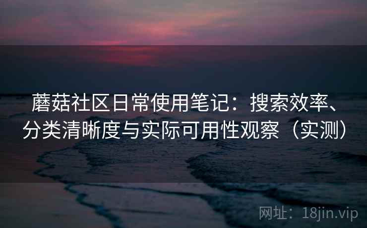 蘑菇社区日常使用笔记:搜索效率、分类清晰度与实际可用性观察(实测)-第2张图片 蘑菇社区日常使用笔记:搜索效率、分类清晰度与实际可用性观察(实测)-第2张图片