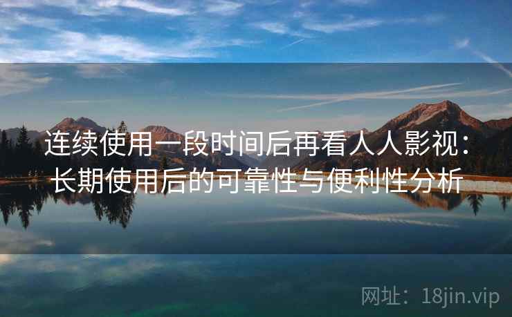 连续使用一段时间后再看人人影视:长期使用后的可靠性与便利性分析-第2张图片 连续使用一段时间后再看人人影视:长期使用后的可靠性与便利性分析-第2张图片