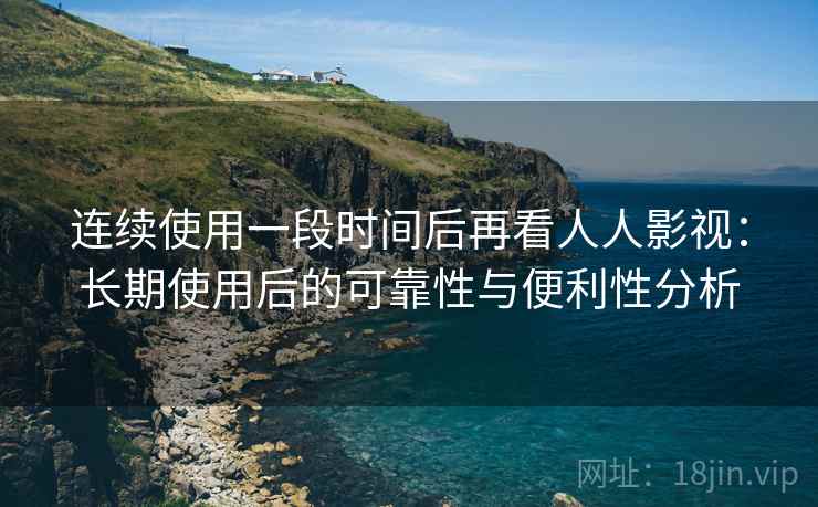 连续使用一段时间后再看人人影视:长期使用后的可靠性与便利性分析-第1张图片 连续使用一段时间后再看人人影视:长期使用后的可靠性与便利性分析-第1张图片