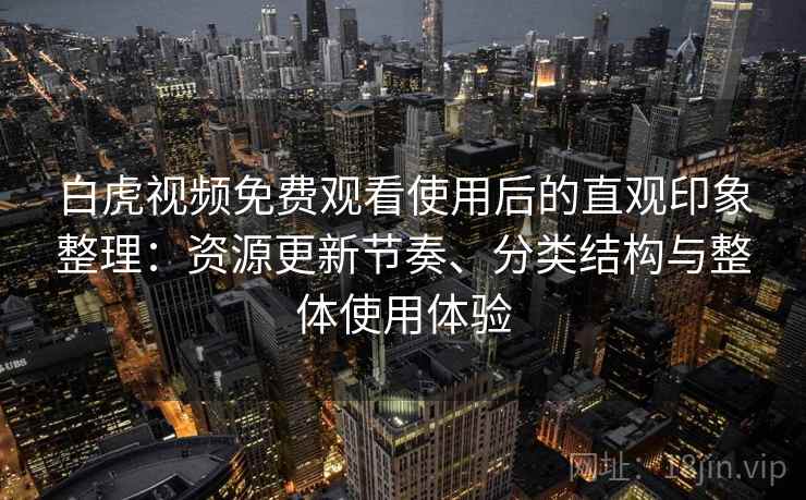 白虎视频免费观看使用后的直观印象整理：资源更新节奏、分类结构与整体使用体验-第1张图片