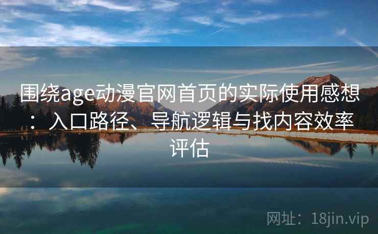 围绕age动漫官网首页的实际使用感想:入口路径、导航逻辑与找内容效率评估-第1张图片 围绕age动漫官网首页的实际使用感想:入口路径、导航逻辑与找内容效率评估-第1张图片