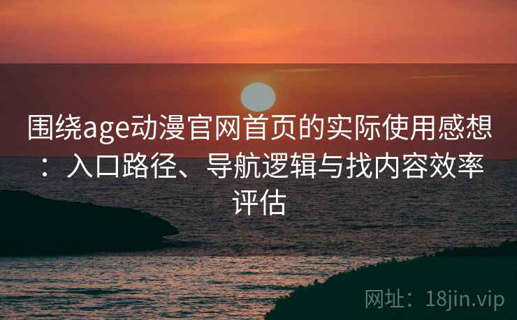 围绕age动漫官网首页的实际使用感想:入口路径、导航逻辑与找内容效率评估-第2张图片 围绕age动漫官网首页的实际使用感想:入口路径、导航逻辑与找内容效率评估-第2张图片