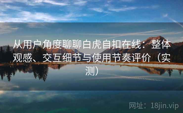 从用户角度聊聊白虎自扣在线:整体观感、交互细节与使用节奏评价(实测)-第1张图片 从用户角度聊聊白虎自扣在线:整体观感、交互细节与使用节奏评价(实测)-第1张图片