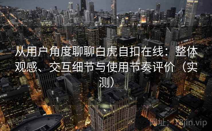 从用户角度聊聊白虎自扣在线:整体观感、交互细节与使用节奏评价(实测)-第2张图片 从用户角度聊聊白虎自扣在线:整体观感、交互细节与使用节奏评价(实测)-第2张图片