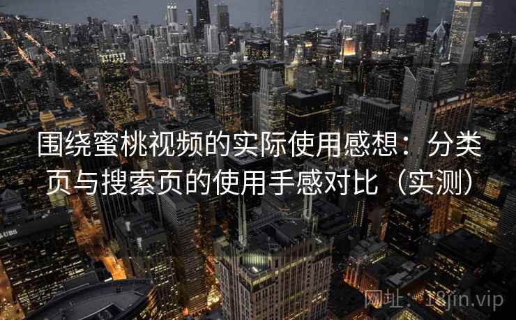 围绕蜜桃视频的实际使用感想:分类页与搜索页的使用手感对比(实测)-第1张图片 围绕蜜桃视频的实际使用感想:分类页与搜索页的使用手感对比(实测)-第1张图片