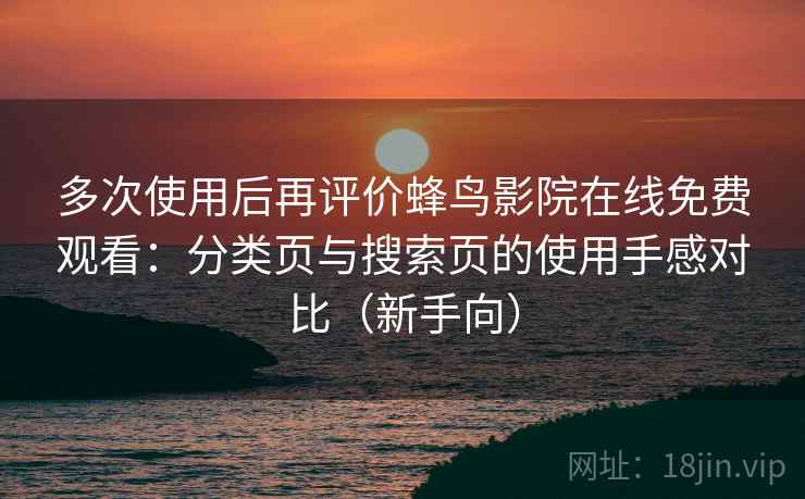 多次使用后再评价蜂鸟影院在线免费观看:分类页与搜索页的使用手感对比(新手向)-第1张图片 多次使用后再评价蜂鸟影院在线免费观看:分类页与搜索页的使用手感对比(新手向)-第1张图片