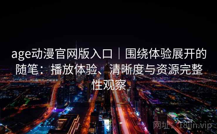 age动漫官网版入口|围绕体验展开的随笔:播放体验、清晰度与资源完整性观察-第2张图片 age动漫官网版入口|围绕体验展开的随笔:播放体验、清晰度与资源完整性观察-第2张图片