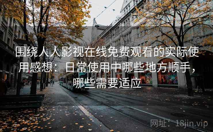 围绕人人影视在线免费观看的实际使用感想:日常使用中哪些地方顺手,哪些需要适应-第1张图片 围绕人人影视在线免费观看的实际使用感想:日常使用中哪些地方顺手,哪些需要适应-第1张图片