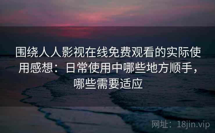 围绕人人影视在线免费观看的实际使用感想:日常使用中哪些地方顺手,哪些需要适应-第2张图片 围绕人人影视在线免费观看的实际使用感想:日常使用中哪些地方顺手,哪些需要适应-第2张图片