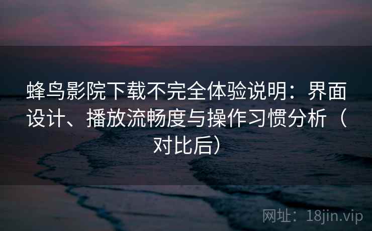 蜂鸟影院下载不完全体验说明:界面设计、播放流畅度与操作习惯分析(对比后)-第2张图片 蜂鸟影院下载不完全体验说明:界面设计、播放流畅度与操作习惯分析(对比后)-第2张图片