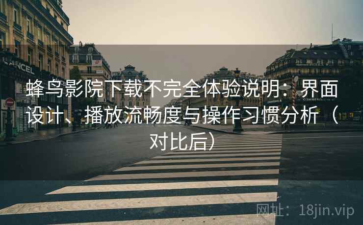 蜂鸟影院下载不完全体验说明:界面设计、播放流畅度与操作习惯分析(对比后)-第1张图片 蜂鸟影院下载不完全体验说明:界面设计、播放流畅度与操作习惯分析(对比后)-第1张图片