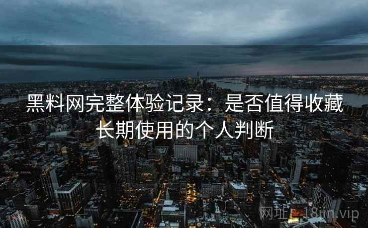 黑料网完整体验记录:是否值得收藏长期使用的个人判断-第2张图片 黑料网完整体验记录:是否值得收藏长期使用的个人判断-第2张图片