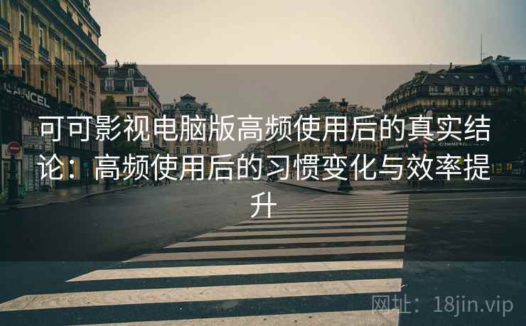 可可影视电脑版高频使用后的真实结论:高频使用后的习惯变化与效率提升-第2张图片 可可影视电脑版高频使用后的真实结论:高频使用后的习惯变化与效率提升-第2张图片