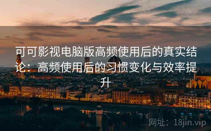 可可影视电脑版高频使用后的真实结论:高频使用后的习惯变化与效率提升-第1张图片 可可影视电脑版高频使用后的真实结论:高频使用后的习惯变化与效率提升-第1张图片
