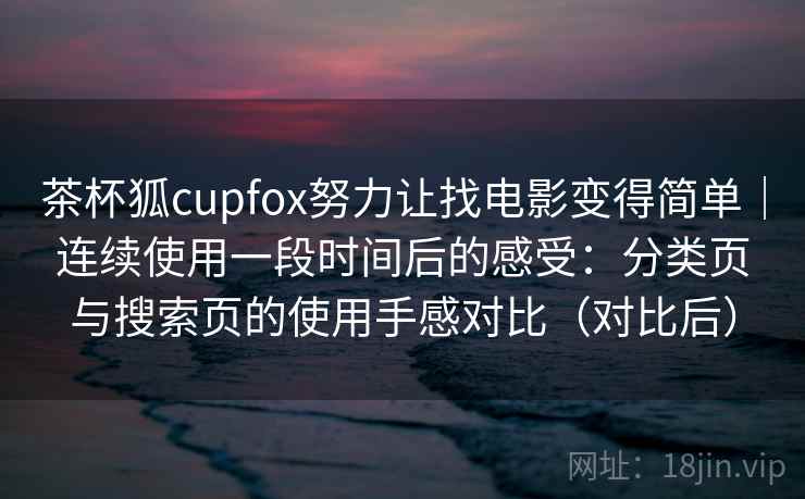 茶杯狐cupfox努力让找电影变得简单|连续使用一段时间后的感受:分类页与搜索页的使用手感对比(对比后)-第1张图片 茶杯狐cupfox努力让找电影变得简单|连续使用一段时间后的感受:分类页与搜索页的使用手感对比(对比后)-第1张图片