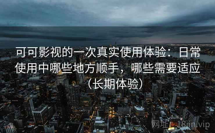 可可影视的一次真实使用体验:日常使用中哪些地方顺手,哪些需要适应(长期体验)-第1张图片 可可影视的一次真实使用体验:日常使用中哪些地方顺手,哪些需要适应(长期体验)-第1张图片