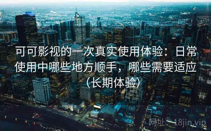 可可影视的一次真实使用体验:日常使用中哪些地方顺手,哪些需要适应(长期体验)-第2张图片 可可影视的一次真实使用体验:日常使用中哪些地方顺手,哪些需要适应(长期体验)-第2张图片
