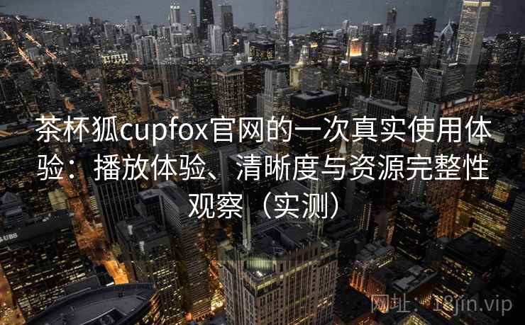 茶杯狐cupfox官网的一次真实使用体验:播放体验、清晰度与资源完整性观察(实测)-第1张图片 茶杯狐cupfox官网的一次真实使用体验:播放体验、清晰度与资源完整性观察(实测)-第1张图片
