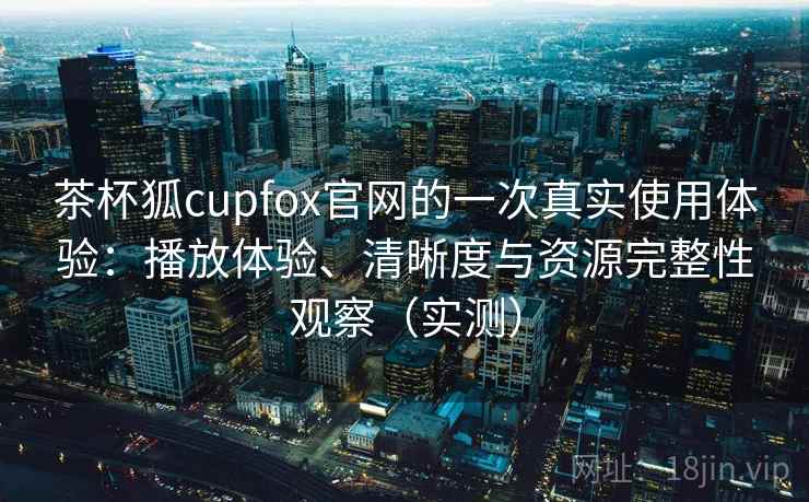 茶杯狐cupfox官网的一次真实使用体验:播放体验、清晰度与资源完整性观察(实测)-第2张图片 茶杯狐cupfox官网的一次真实使用体验:播放体验、清晰度与资源完整性观察(实测)-第2张图片