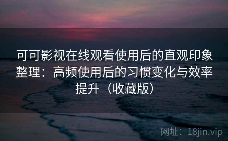 可可影视在线观看使用后的直观印象整理:高频使用后的习惯变化与效率提升(收藏版)-第1张图片 可可影视在线观看使用后的直观印象整理:高频使用后的习惯变化与效率提升(收藏版)-第1张图片