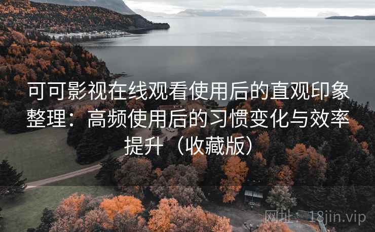 可可影视在线观看使用后的直观印象整理:高频使用后的习惯变化与效率提升(收藏版)-第2张图片 可可影视在线观看使用后的直观印象整理:高频使用后的习惯变化与效率提升(收藏版)-第2张图片