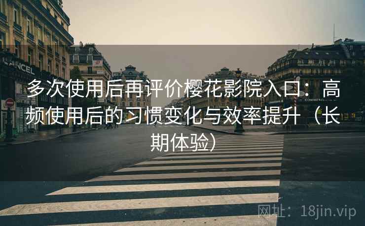 多次使用后再评价樱花影院入口:高频使用后的习惯变化与效率提升(长期体验)-第1张图片 多次使用后再评价樱花影院入口:高频使用后的习惯变化与效率提升(长期体验)-第1张图片
