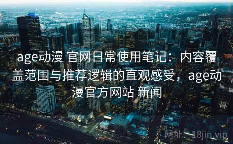 age动漫 官网日常使用笔记:内容覆盖范围与推荐逻辑的直观感受,age动漫官方网站 新闻-第1张图片 age动漫 官网日常使用笔记:内容覆盖范围与推荐逻辑的直观感受,age动漫官方网站 新闻-第1张图片