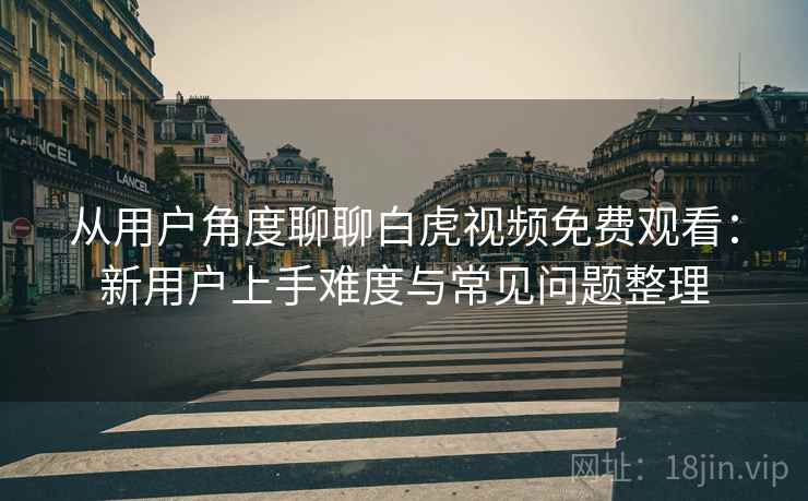 从用户角度聊聊白虎视频免费观看:新用户上手难度与常见问题整理-第2张图片 从用户角度聊聊白虎视频免费观看:新用户上手难度与常见问题整理-第2张图片