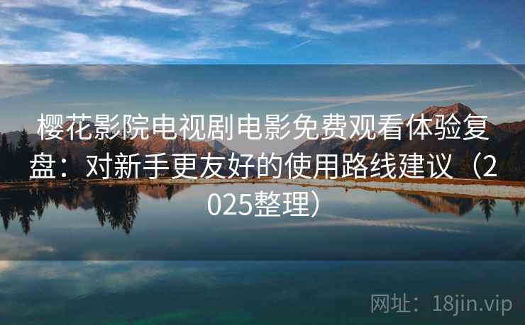 樱花影院电视剧电影免费观看体验复盘:对新手更友好的使用路线建议(2025整理)-第1张图片 樱花影院电视剧电影免费观看体验复盘:对新手更友好的使用路线建议(2025整理)-第1张图片
