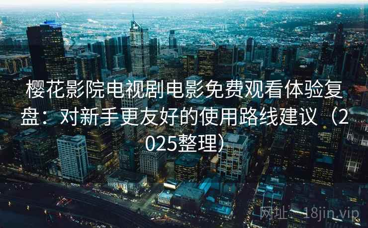 樱花影院电视剧电影免费观看体验复盘:对新手更友好的使用路线建议(2025整理)-第2张图片 樱花影院电视剧电影免费观看体验复盘:对新手更友好的使用路线建议(2025整理)-第2张图片