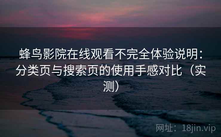 蜂鸟影院在线观看不完全体验说明:分类页与搜索页的使用手感对比(实测)-第1张图片 蜂鸟影院在线观看不完全体验说明:分类页与搜索页的使用手感对比(实测)-第1张图片
