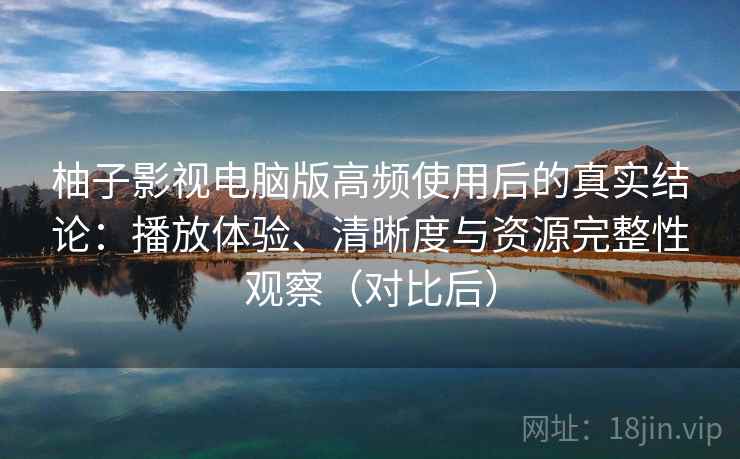 柚子影视电脑版高频使用后的真实结论:播放体验、清晰度与资源完整性观察(对比后)-第1张图片 柚子影视电脑版高频使用后的真实结论:播放体验、清晰度与资源完整性观察(对比后)-第1张图片