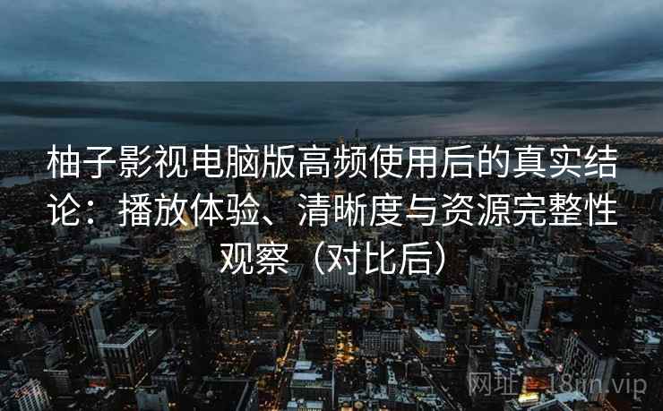 柚子影视电脑版高频使用后的真实结论:播放体验、清晰度与资源完整性观察(对比后)-第2张图片 柚子影视电脑版高频使用后的真实结论:播放体验、清晰度与资源完整性观察(对比后)-第2张图片