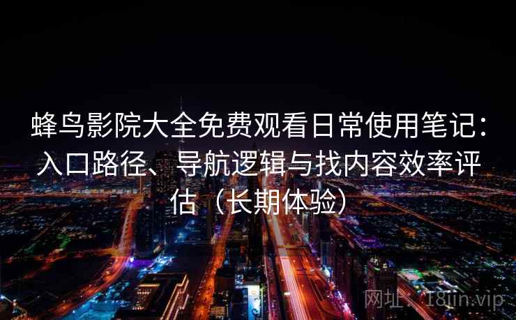 蜂鸟影院大全免费观看日常使用笔记:入口路径、导航逻辑与找内容效率评估(长期体验)-第1张图片 蜂鸟影院大全免费观看日常使用笔记:入口路径、导航逻辑与找内容效率评估(长期体验)-第1张图片