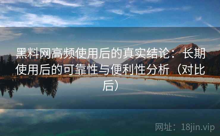 黑料网高频使用后的真实结论:长期使用后的可靠性与便利性分析(对比后)-第1张图片 黑料网高频使用后的真实结论:长期使用后的可靠性与便利性分析(对比后)-第1张图片