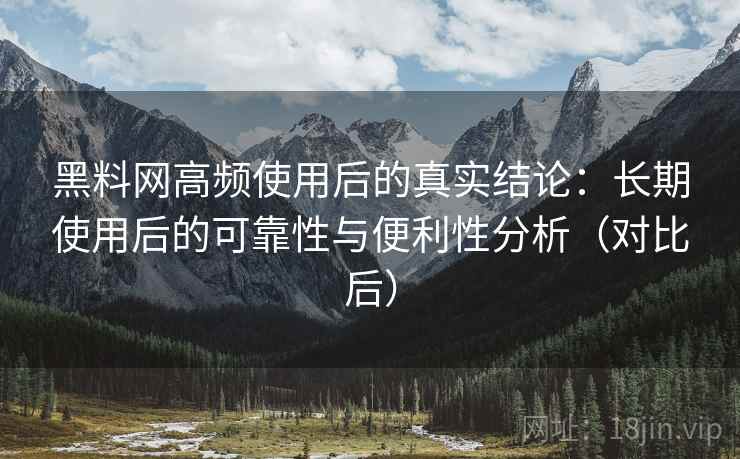 黑料网高频使用后的真实结论:长期使用后的可靠性与便利性分析(对比后)-第2张图片 黑料网高频使用后的真实结论:长期使用后的可靠性与便利性分析(对比后)-第2张图片
