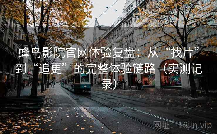 蜂鸟影院官网体验复盘:从“找片”到“追更”的完整体验链路(实测记录)-第1张图片 蜂鸟影院官网体验复盘:从“找片”到“追更”的完整体验链路(实测记录)-第1张图片