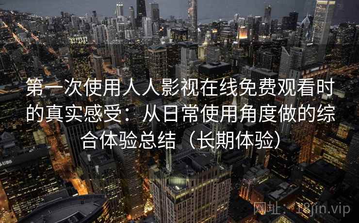 第一次使用人人影视在线免费观看时的真实感受:从日常使用角度做的综合体验总结(长期体验)-第1张图片 第一次使用人人影视在线免费观看时的真实感受:从日常使用角度做的综合体验总结(长期体验)-第1张图片