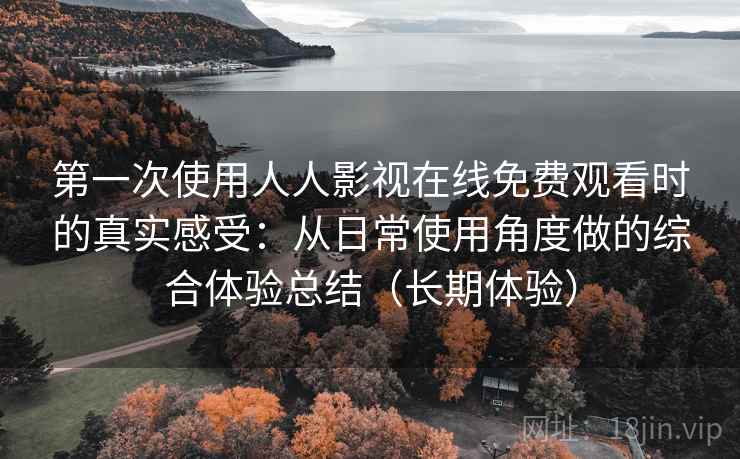 第一次使用人人影视在线免费观看时的真实感受:从日常使用角度做的综合体验总结(长期体验)-第2张图片 第一次使用人人影视在线免费观看时的真实感受:从日常使用角度做的综合体验总结(长期体验)-第2张图片