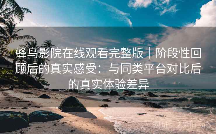 蜂鸟影院在线观看完整版|阶段性回顾后的真实感受:与同类平台对比后的真实体验差异-第2张图片 蜂鸟影院在线观看完整版|阶段性回顾后的真实感受:与同类平台对比后的真实体验差异-第2张图片