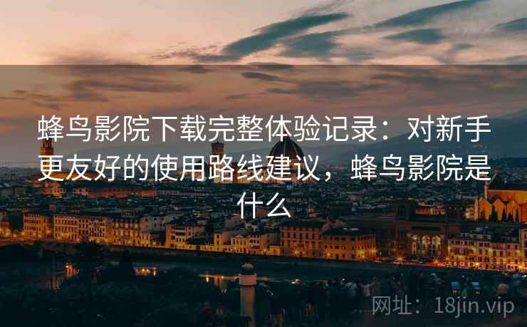 蜂鸟影院下载完整体验记录:对新手更友好的使用路线建议,蜂鸟影院是什么-第2张图片 蜂鸟影院下载完整体验记录:对新手更友好的使用路线建议,蜂鸟影院是什么-第2张图片