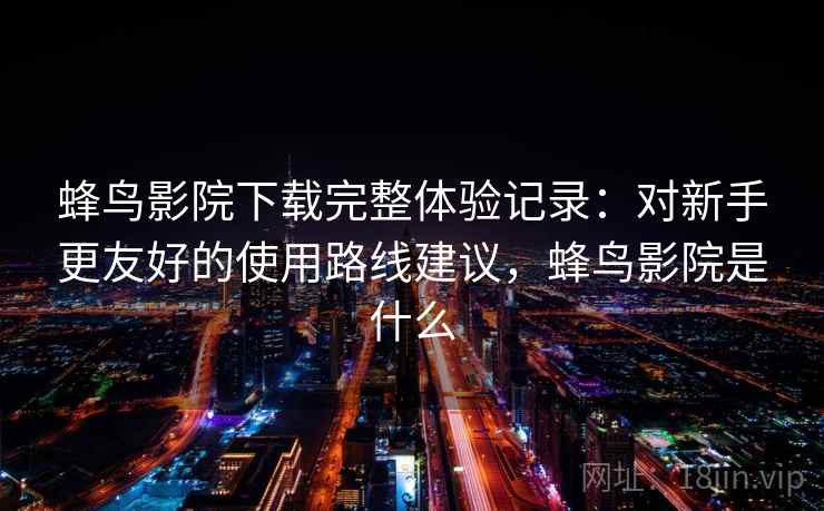 蜂鸟影院下载完整体验记录:对新手更友好的使用路线建议,蜂鸟影院是什么-第1张图片 蜂鸟影院下载完整体验记录:对新手更友好的使用路线建议,蜂鸟影院是什么-第1张图片