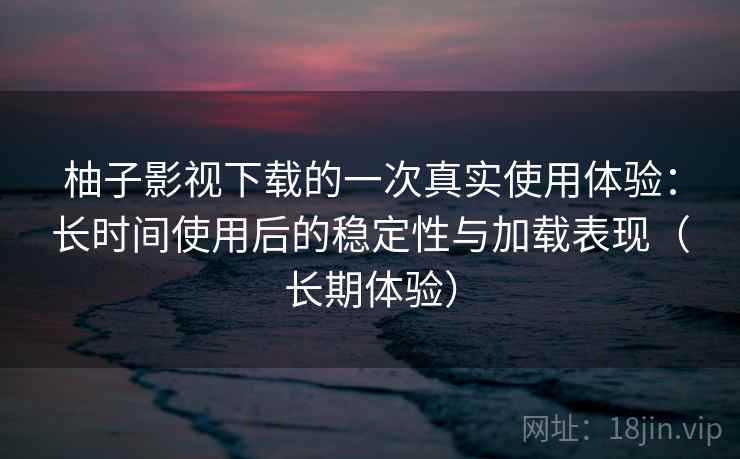 柚子影视下载的一次真实使用体验:长时间使用后的稳定性与加载表现(长期体验)-第2张图片 柚子影视下载的一次真实使用体验:长时间使用后的稳定性与加载表现(长期体验)-第2张图片