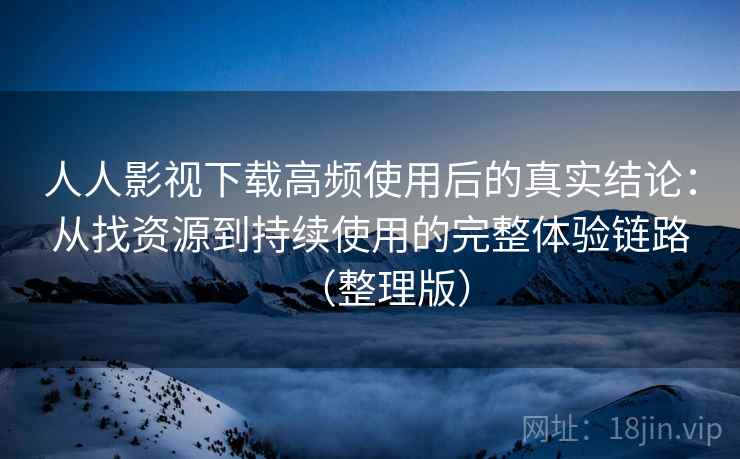 人人影视下载高频使用后的真实结论:从找资源到持续使用的完整体验链路(整理版)-第2张图片 人人影视下载高频使用后的真实结论:从找资源到持续使用的完整体验链路(整理版)-第2张图片